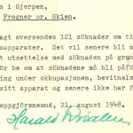 Herr lensmannen i Gjerpen, Frogner pr. Skien.

Vedlagt oversendes 121 søknader om tildeling av herreløse radioapparater. Det vil senere bli oversendt noen få som har fått utsettelse med søknaden på grunn av ferie og liknende. 

En tør be om at søknadene må bli påført attest om nasjonal holdning under okkupasjonen, bevitnelse om at søkeren har innlevert sitt apparat og senere ikke har fått det tilbake. 

Gjerpen oppgjørsnemnd, 21. august 1948.